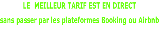 LE  MEILLEUR TARIF EST EN DIRECT 
sans passer par les plateformes Booking ou Airbnb
